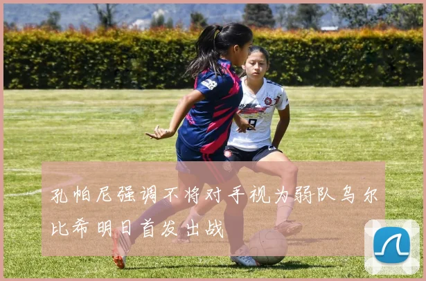 孔帕尼强调不将对手视为弱队乌尔比希明日首发出战