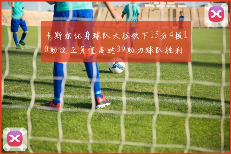卡斯尔化身球队大脑砍下15分4板10助攻正负值高达39助力球队胜利