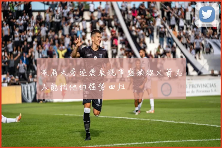 浓眉大秀逆袭表现华盛顿称火箭无人能挡他的强势回归