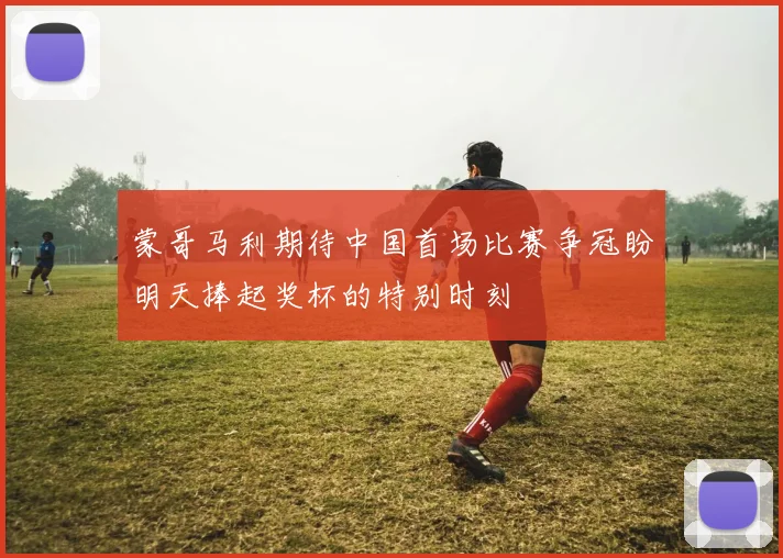 蒙哥马利期待中国首场比赛争冠盼明天捧起奖杯的特别时刻