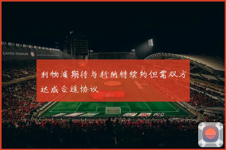 利物浦期待与科纳特续约但需双方达成合适协议