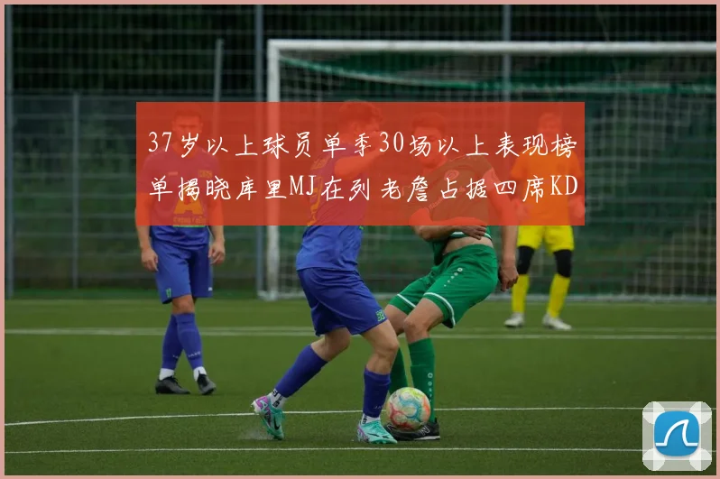 37岁以上球员单季30场以上表现榜单揭晓库里MJ在列老詹占据四席KD今年能否登顶