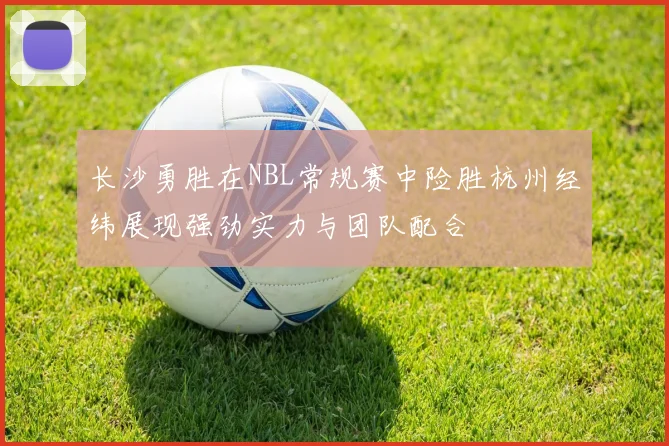 长沙勇胜在NBL常规赛中险胜杭州经纬展现强劲实力与团队配合