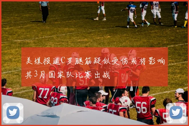 美媒报道C罗腿筋疑似受伤或将影响其3月国家队比赛出战