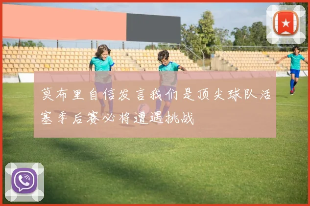 莫布里自信发言我们是顶尖球队活塞季后赛必将遭遇挑战