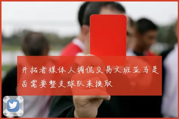 开拓者媒体人调侃交易文班亚马是否需要整支球队来换取