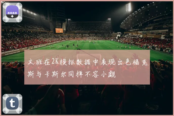 文班在2K模拟数据中表现出色福克斯与卡斯尔同样不容小觑