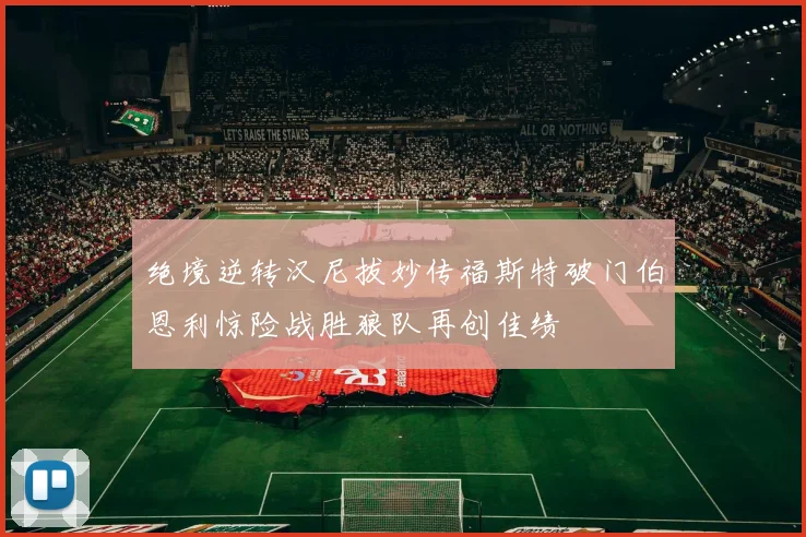 绝境逆转汉尼拔妙传福斯特破门伯恩利惊险战胜狼队再创佳绩