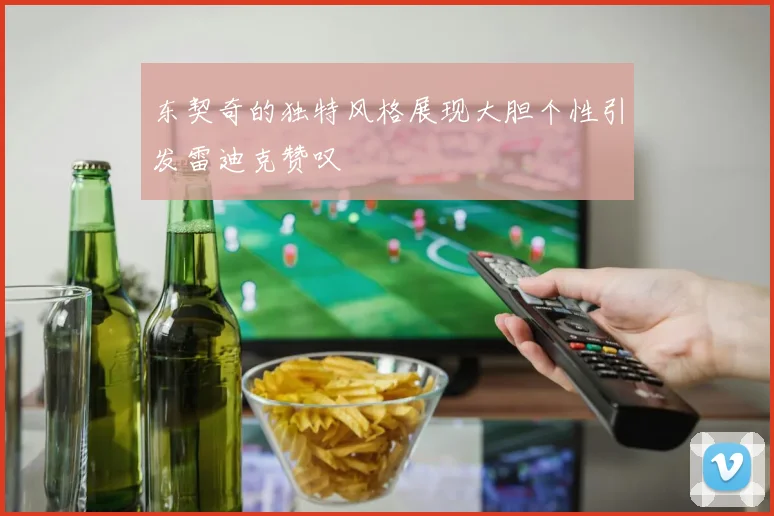 东契奇的独特风格展现大胆个性引发雷迪克赞叹