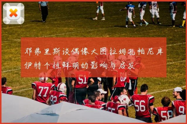 邓弗里斯谈偶像大图拉姆孔帕尼库伊特个性鲜明的影响与启发