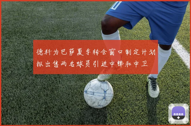 德科为巴萨夏季转会窗口制定计划拟出售两名球员引进中锋和中卫