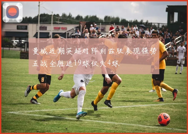 曼城近期英超对阵利兹联表现强势五战全胜进19球仅失4球