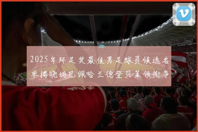 2025年环足奖最佳男足球员候选名单揭晓姆巴佩哈兰德登贝莱领衔争夺荣耀