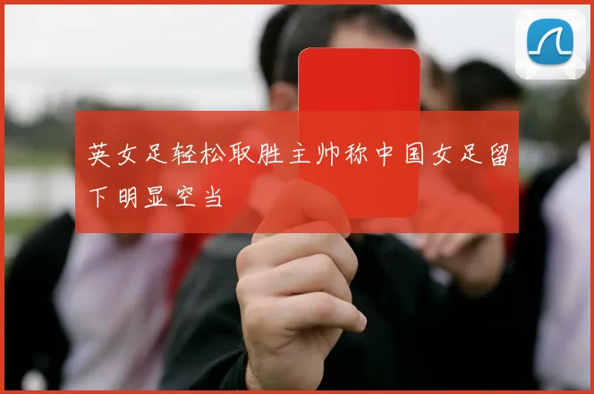 英女足轻松取胜主帅称中国女足留下明显空当