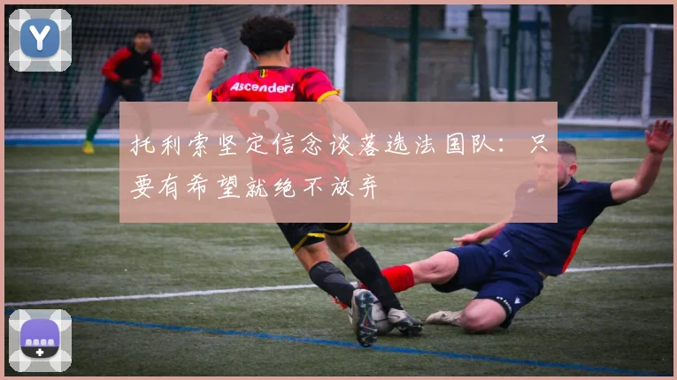 托利索坚定信念谈落选法国队：只要有希望就绝不放弃