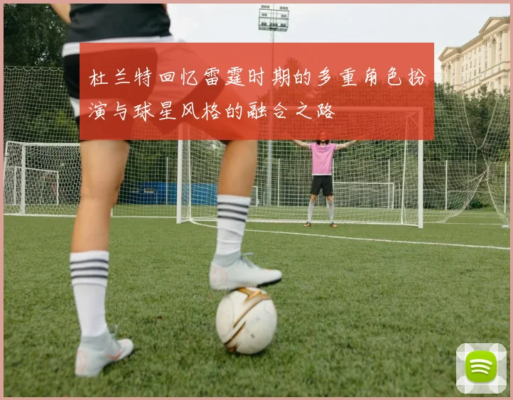杜兰特回忆雷霆时期的多重角色扮演与球星风格的融合之路