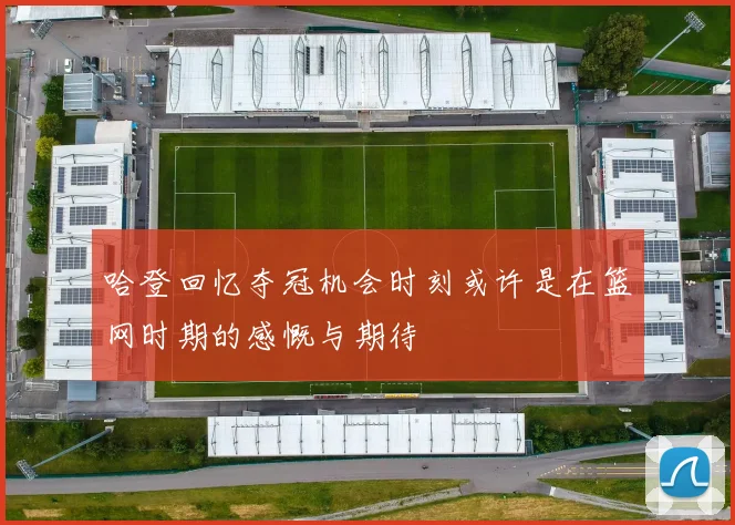 哈登回忆夺冠机会时刻或许是在篮网时期的感慨与期待