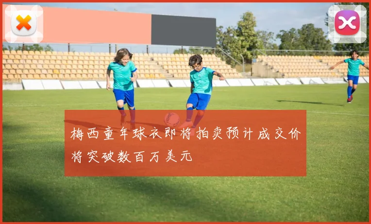 梅西童年球衣即将拍卖预计成交价将突破数百万美元