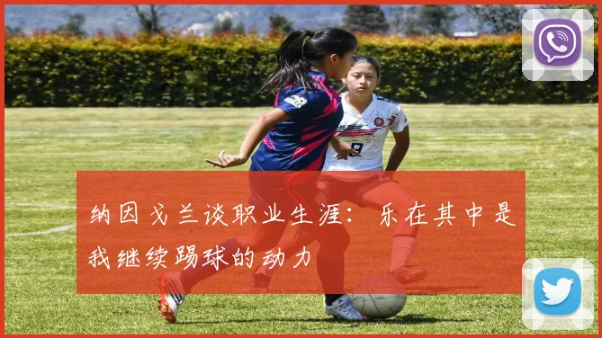 纳因戈兰谈职业生涯：乐在其中是我继续踢球的动力