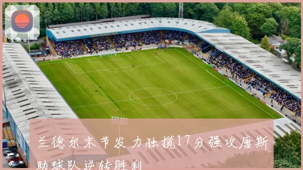 兰德尔末节发力独揽17分强攻唐斯助球队逆转胜利