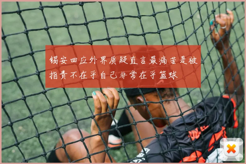 锡安回应外界质疑直言最痛苦是被指责不在乎自己非常在乎篮球