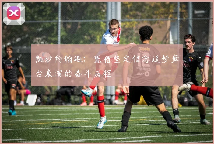 凯沙约翰逊：凭借坚定信念追梦舞台表演的奋斗历程