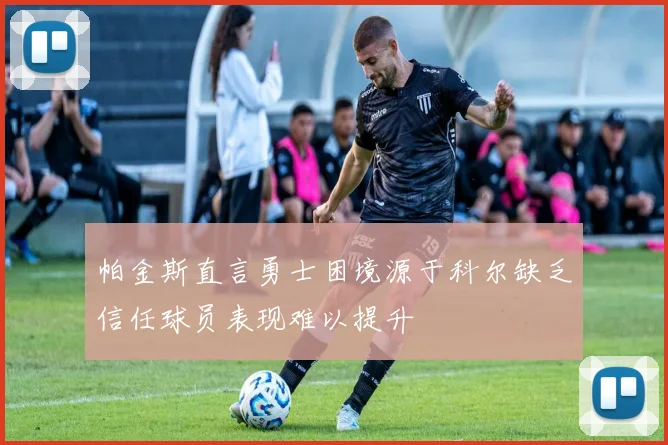 帕金斯直言勇士困境源于科尔缺乏信任球员表现难以提升