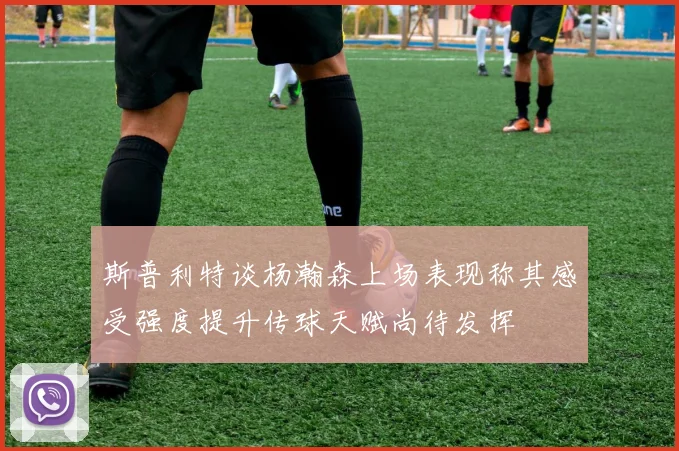 斯普利特谈杨瀚森上场表现称其感受强度提升传球天赋尚待发挥