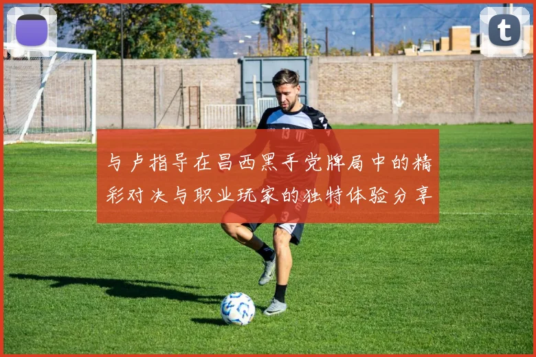与卢指导在昌西黑手党牌局中的精彩对决与职业玩家的独特体验分享