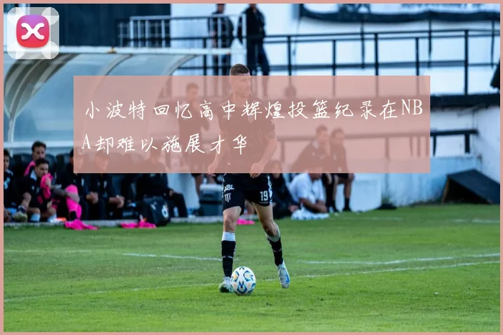 小波特回忆高中辉煌投篮纪录在NBA却难以施展才华